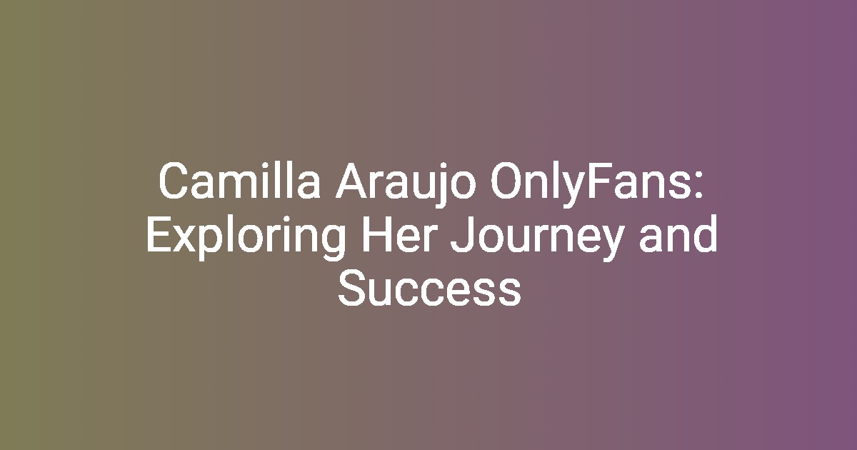 Camilla Araujo OnlyFans: Exploring Her Journey and Success