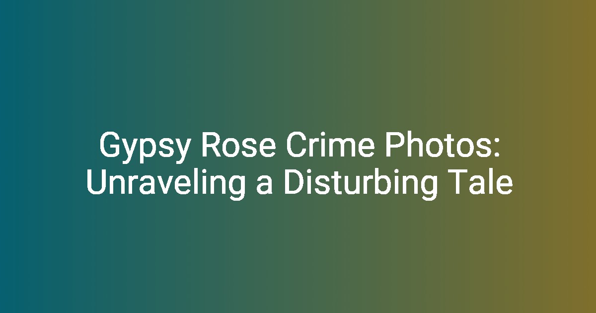 Gypsy Rose Crime Photos Unraveling a Disturbing Tale(00)