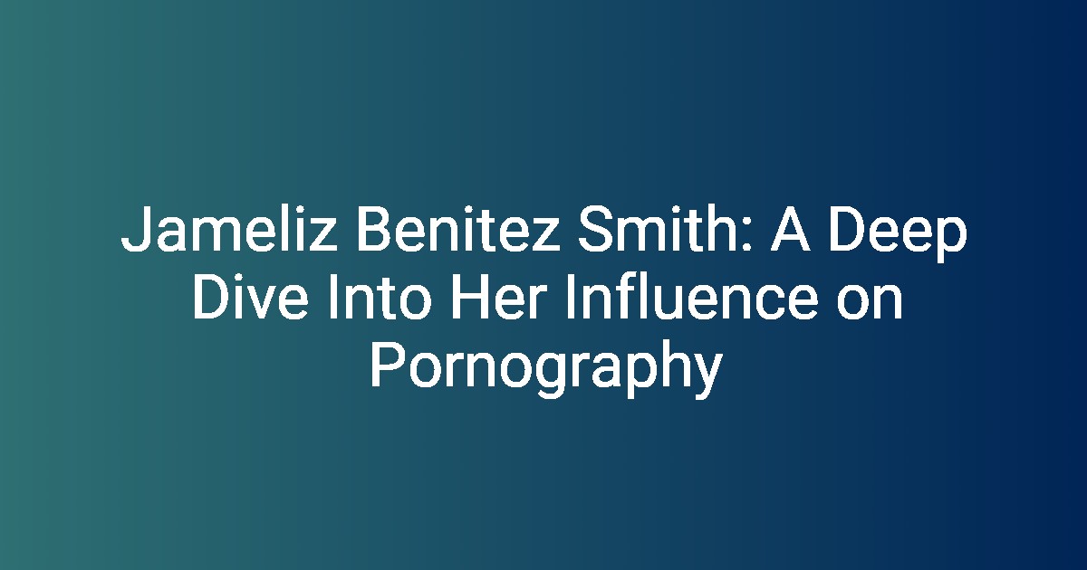 Jameliz Benitez Smith: A Deep Dive Into Her Influence on Pornography