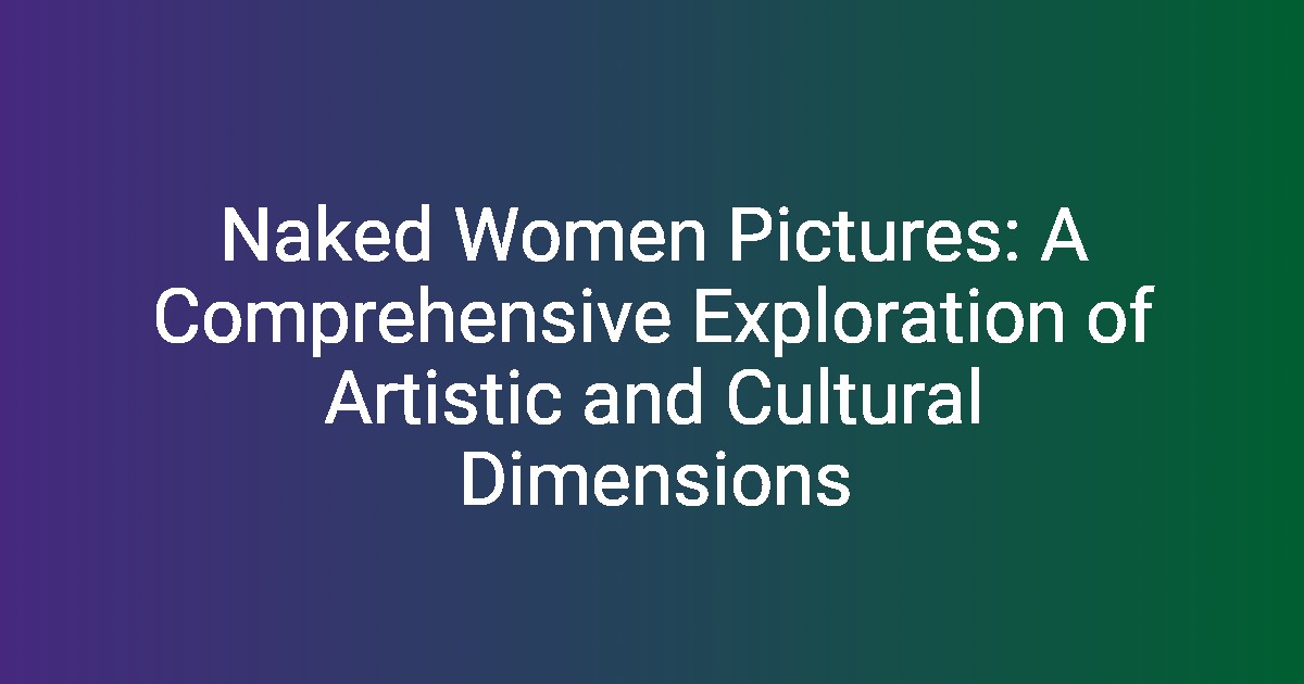 Naked Women Pictures: A Comprehensive Exploration of Artistic and