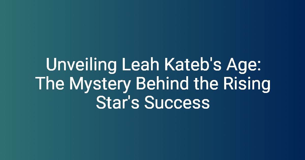 Unveiling Leah Kateb's Age The Mystery Behind the Rising Star's Success